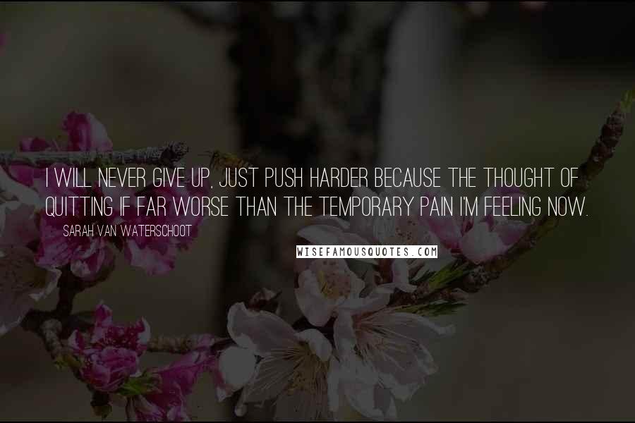 Sarah Van Waterschoot Quotes: I will never give up, just push harder because the thought of quitting if far worse than the temporary pain I'm feeling now.