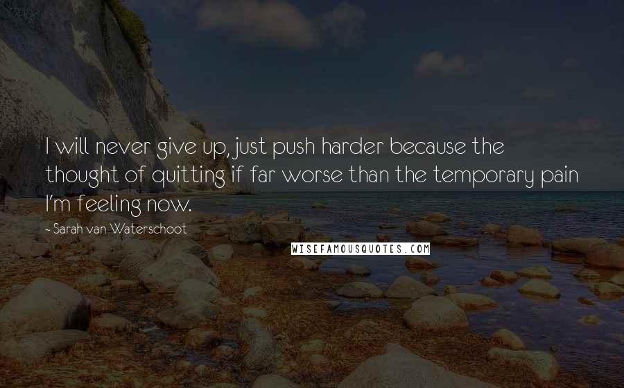 Sarah Van Waterschoot Quotes: I will never give up, just push harder because the thought of quitting if far worse than the temporary pain I'm feeling now.