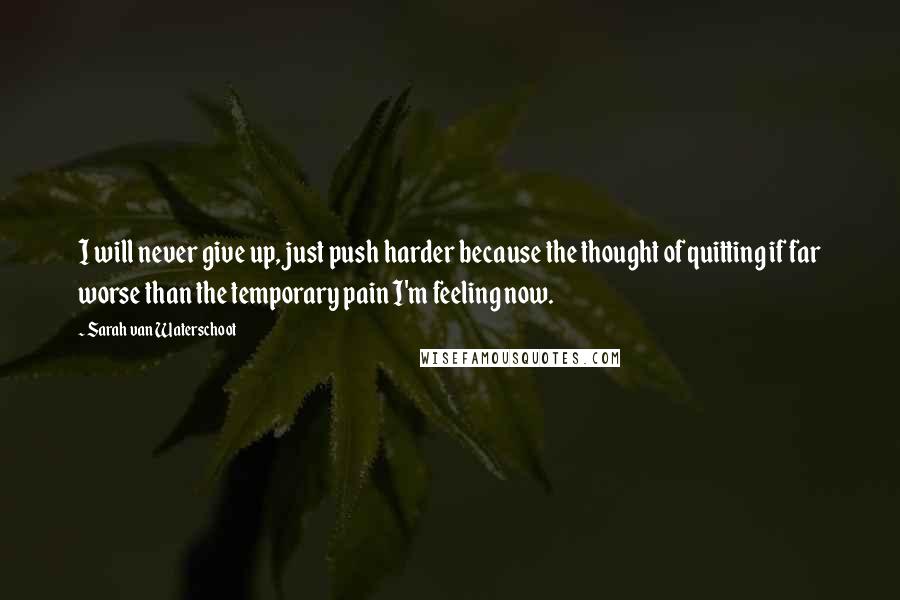 Sarah Van Waterschoot Quotes: I will never give up, just push harder because the thought of quitting if far worse than the temporary pain I'm feeling now.