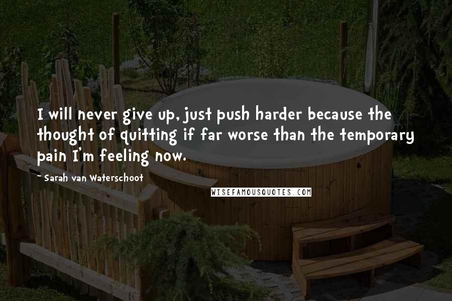 Sarah Van Waterschoot Quotes: I will never give up, just push harder because the thought of quitting if far worse than the temporary pain I'm feeling now.