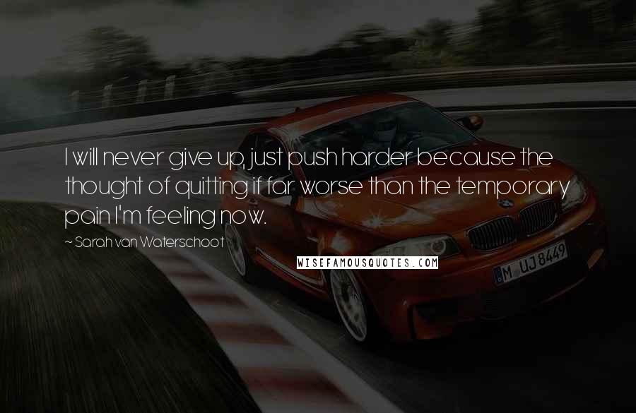 Sarah Van Waterschoot Quotes: I will never give up, just push harder because the thought of quitting if far worse than the temporary pain I'm feeling now.