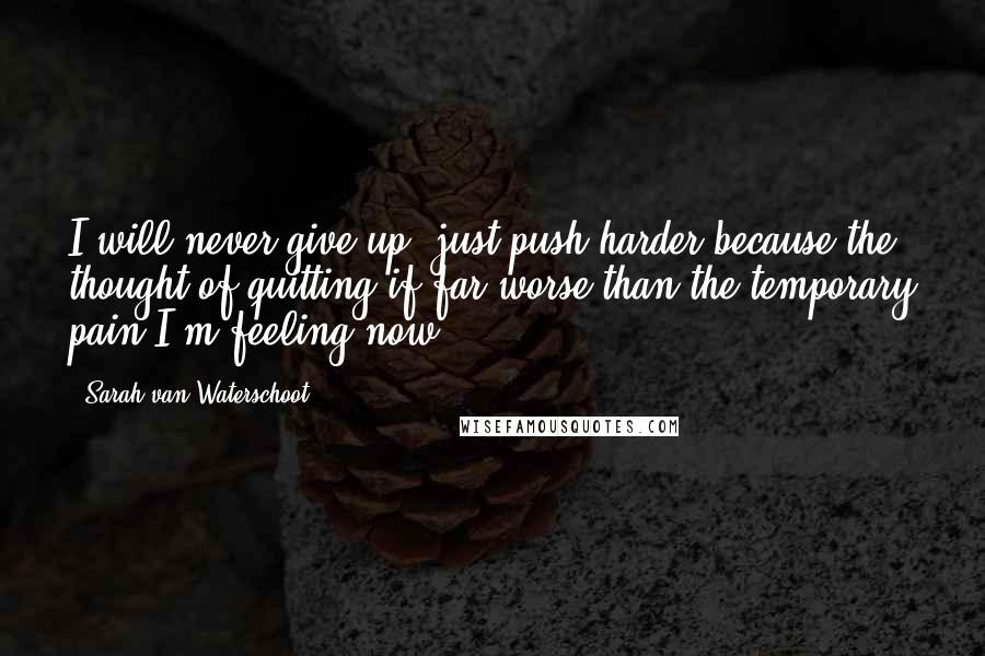 Sarah Van Waterschoot Quotes: I will never give up, just push harder because the thought of quitting if far worse than the temporary pain I'm feeling now.