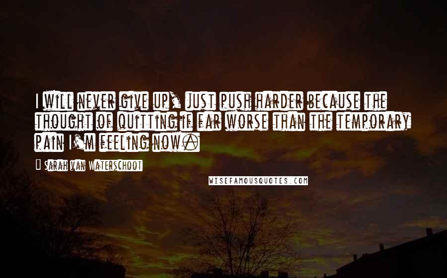 Sarah Van Waterschoot Quotes: I will never give up, just push harder because the thought of quitting if far worse than the temporary pain I'm feeling now.