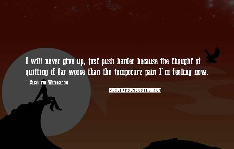 Sarah Van Waterschoot Quotes: I will never give up, just push harder because the thought of quitting if far worse than the temporary pain I'm feeling now.