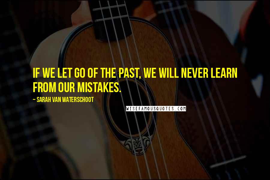 Sarah Van Waterschoot Quotes: If we let go of the past, we will never learn from our mistakes.