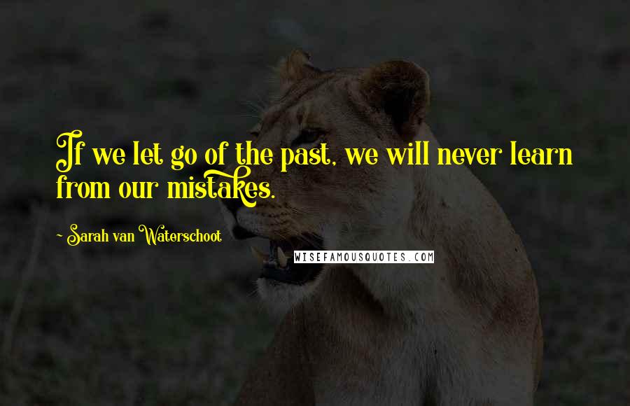 Sarah Van Waterschoot Quotes: If we let go of the past, we will never learn from our mistakes.