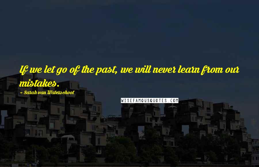 Sarah Van Waterschoot Quotes: If we let go of the past, we will never learn from our mistakes.