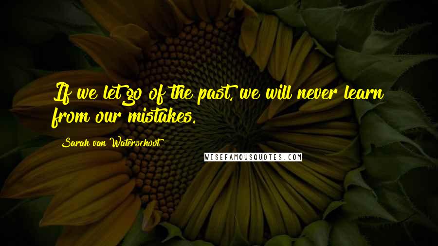 Sarah Van Waterschoot Quotes: If we let go of the past, we will never learn from our mistakes.