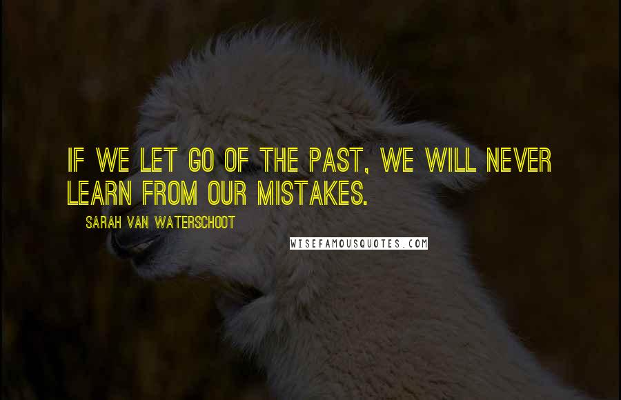 Sarah Van Waterschoot Quotes: If we let go of the past, we will never learn from our mistakes.