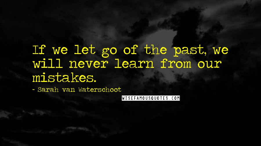 Sarah Van Waterschoot Quotes: If we let go of the past, we will never learn from our mistakes.