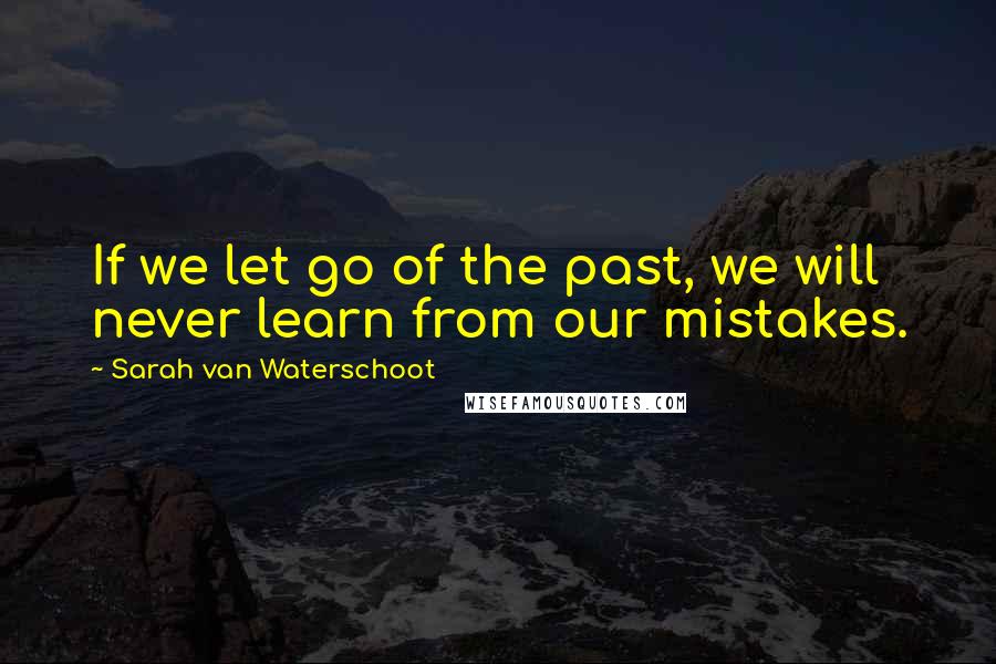 Sarah Van Waterschoot Quotes: If we let go of the past, we will never learn from our mistakes.