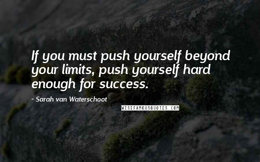 Sarah Van Waterschoot Quotes: If you must push yourself beyond your limits, push yourself hard enough for success.