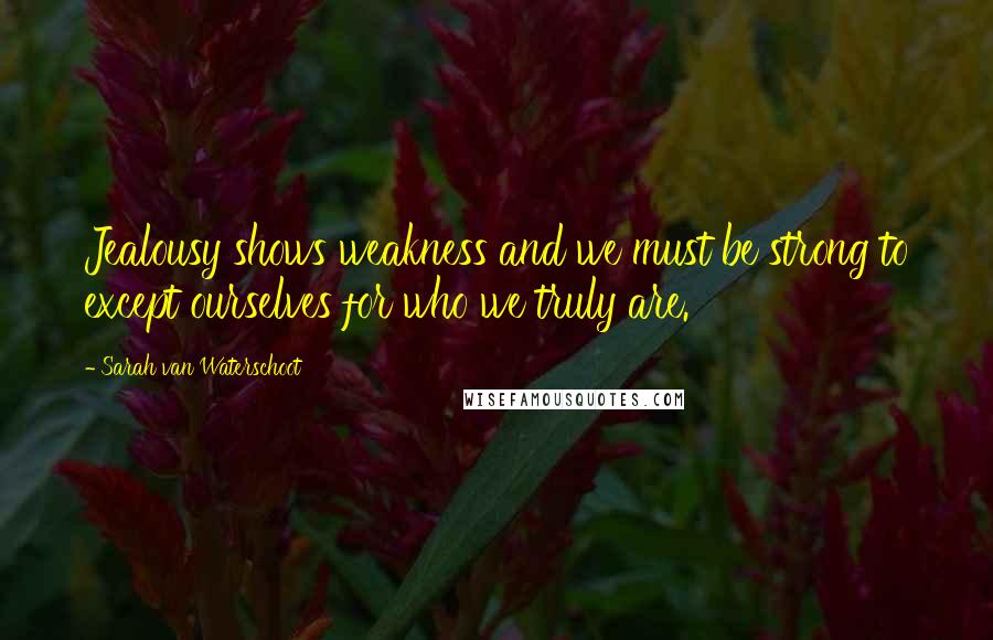 Sarah Van Waterschoot Quotes: Jealousy shows weakness and we must be strong to except ourselves for who we truly are.