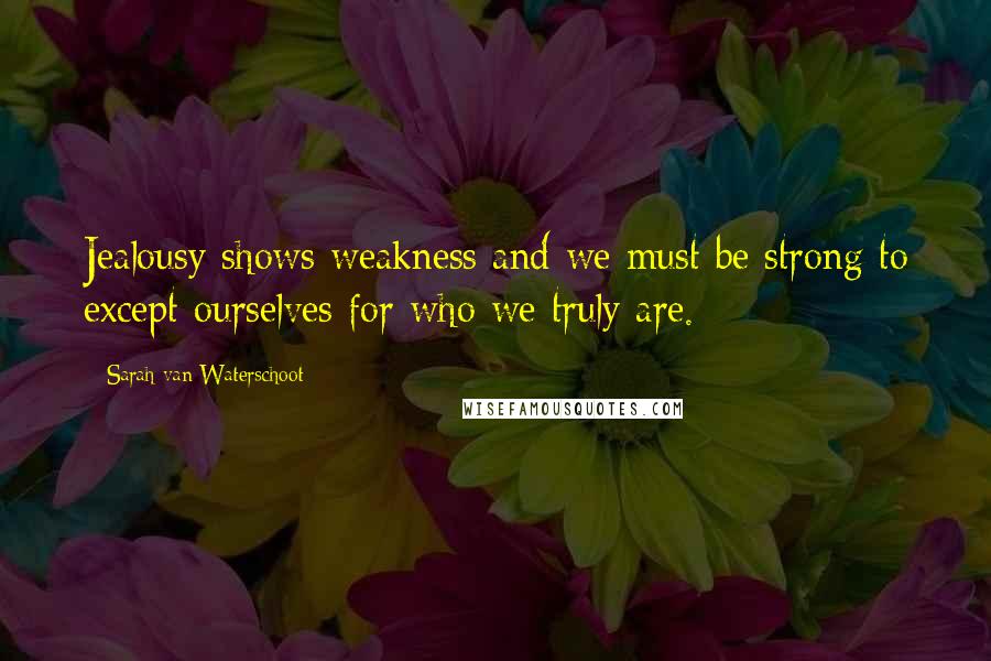 Sarah Van Waterschoot Quotes: Jealousy shows weakness and we must be strong to except ourselves for who we truly are.