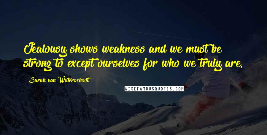 Sarah Van Waterschoot Quotes: Jealousy shows weakness and we must be strong to except ourselves for who we truly are.