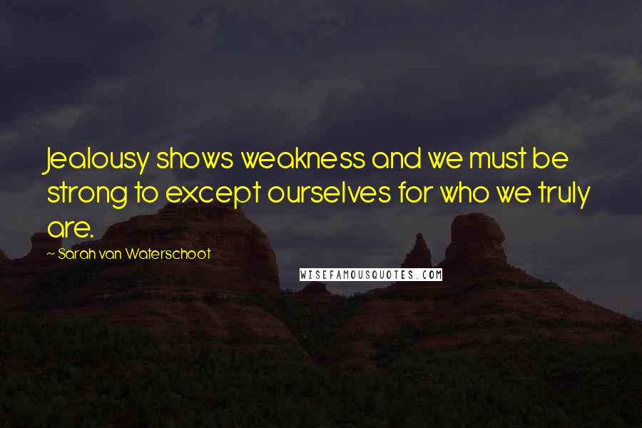 Sarah Van Waterschoot Quotes: Jealousy shows weakness and we must be strong to except ourselves for who we truly are.