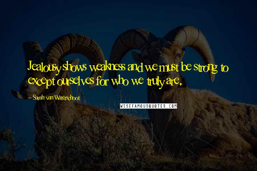 Sarah Van Waterschoot Quotes: Jealousy shows weakness and we must be strong to except ourselves for who we truly are.