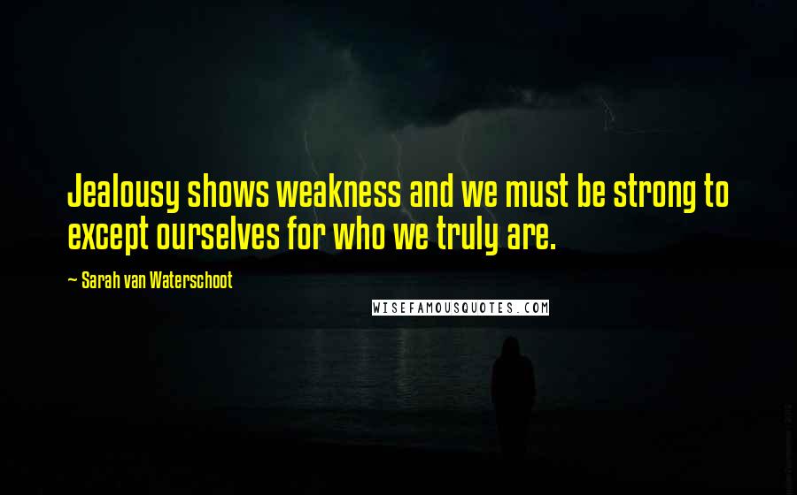 Sarah Van Waterschoot Quotes: Jealousy shows weakness and we must be strong to except ourselves for who we truly are.