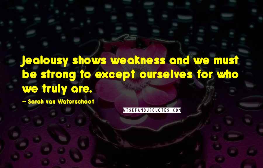 Sarah Van Waterschoot Quotes: Jealousy shows weakness and we must be strong to except ourselves for who we truly are.