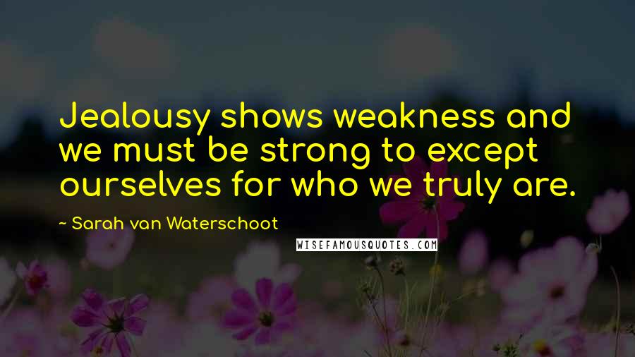 Sarah Van Waterschoot Quotes: Jealousy shows weakness and we must be strong to except ourselves for who we truly are.