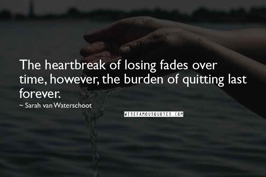 Sarah Van Waterschoot Quotes: The heartbreak of losing fades over time, however, the burden of quitting last forever.