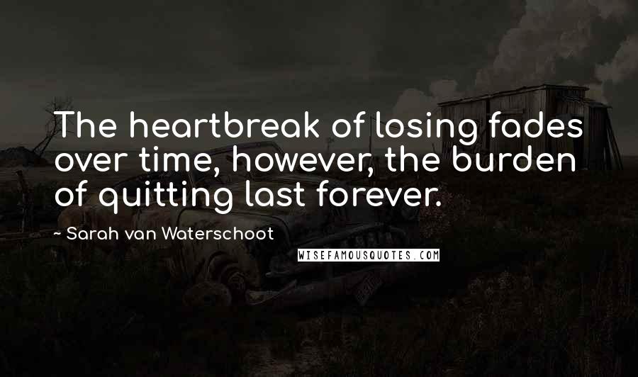 Sarah Van Waterschoot Quotes: The heartbreak of losing fades over time, however, the burden of quitting last forever.