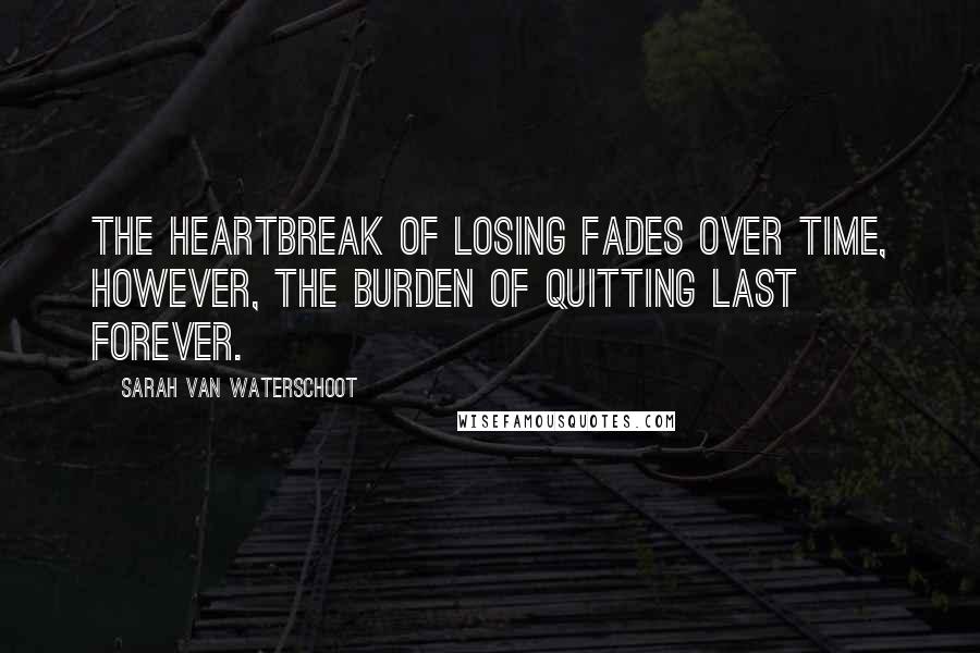 Sarah Van Waterschoot Quotes: The heartbreak of losing fades over time, however, the burden of quitting last forever.