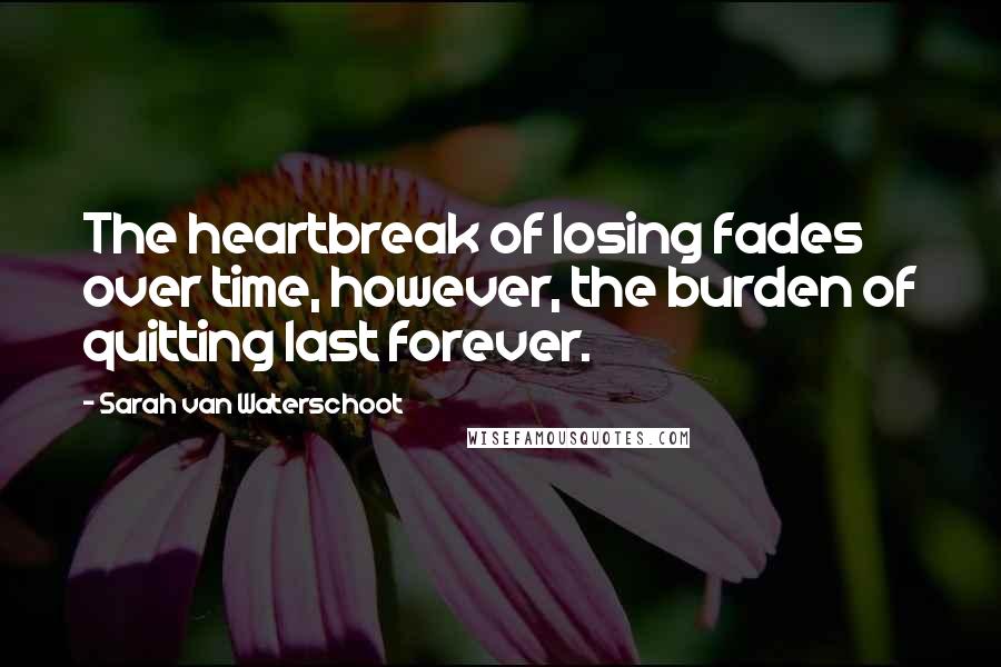 Sarah Van Waterschoot Quotes: The heartbreak of losing fades over time, however, the burden of quitting last forever.