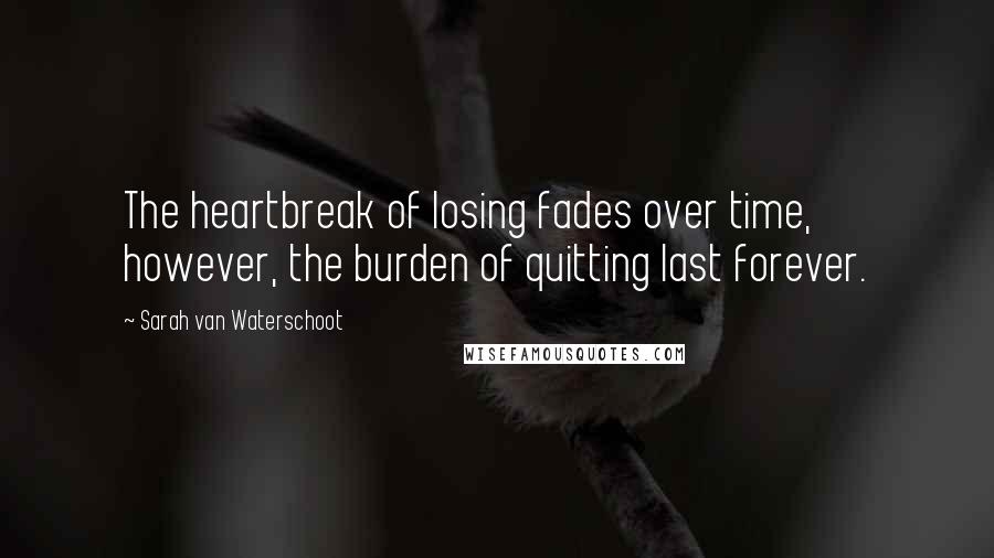 Sarah Van Waterschoot Quotes: The heartbreak of losing fades over time, however, the burden of quitting last forever.