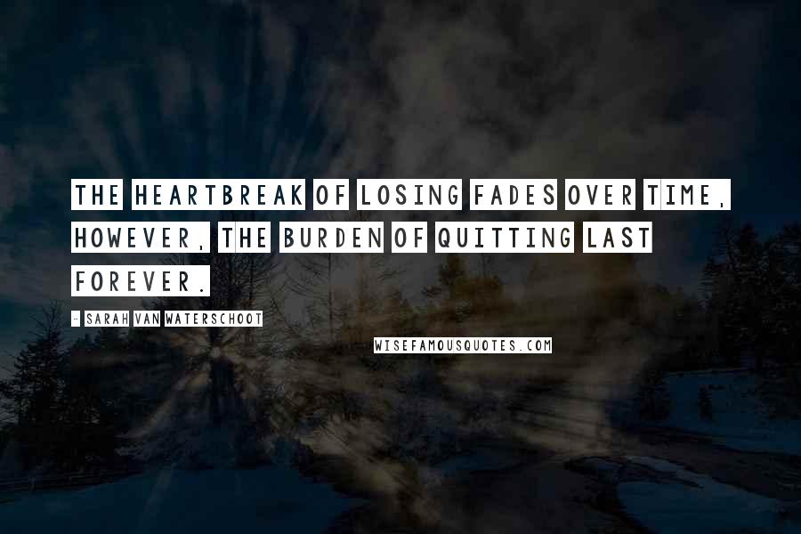 Sarah Van Waterschoot Quotes: The heartbreak of losing fades over time, however, the burden of quitting last forever.