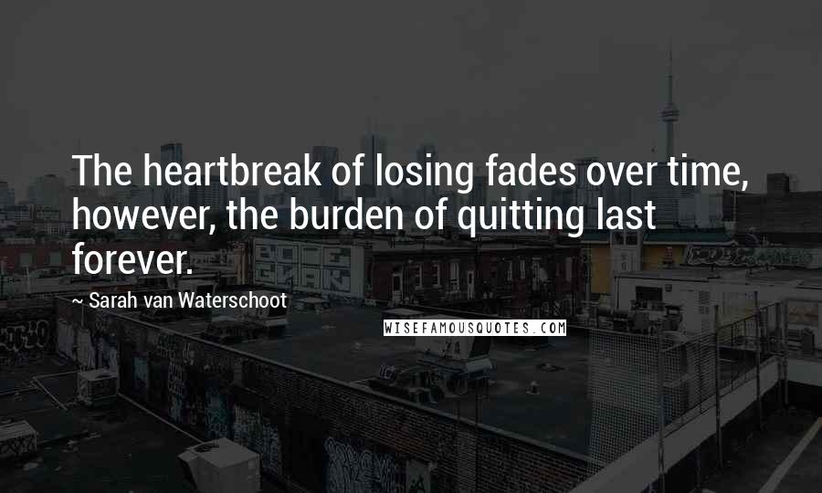 Sarah Van Waterschoot Quotes: The heartbreak of losing fades over time, however, the burden of quitting last forever.