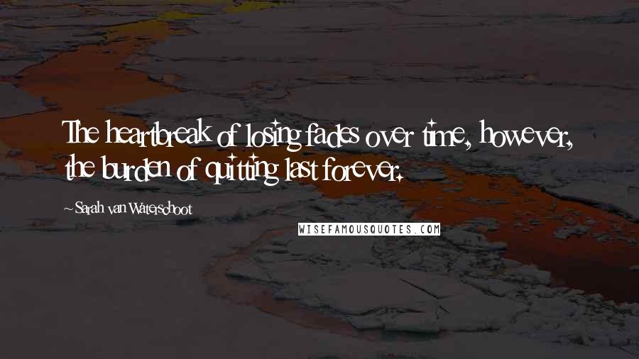 Sarah Van Waterschoot Quotes: The heartbreak of losing fades over time, however, the burden of quitting last forever.