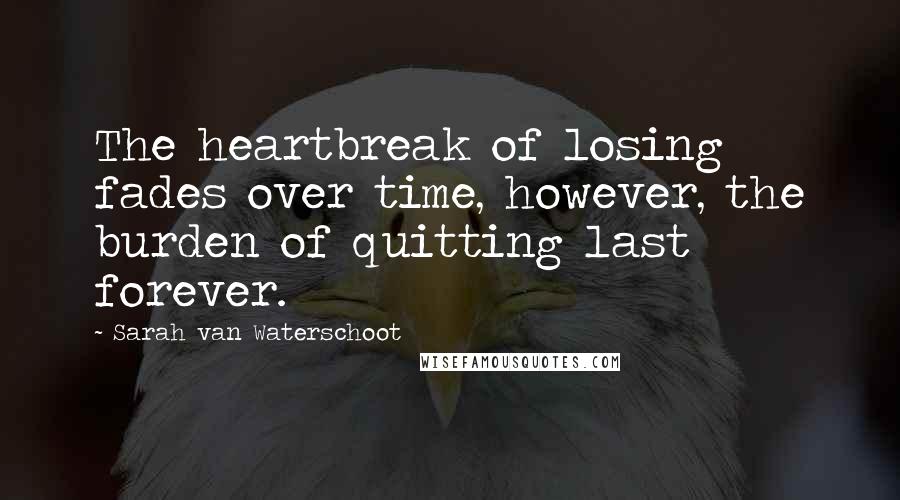 Sarah Van Waterschoot Quotes: The heartbreak of losing fades over time, however, the burden of quitting last forever.