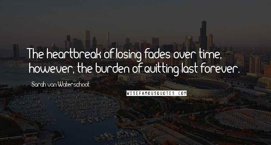 Sarah Van Waterschoot Quotes: The heartbreak of losing fades over time, however, the burden of quitting last forever.