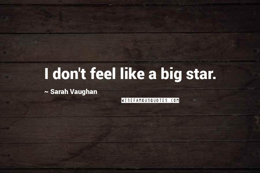 Sarah Vaughan Quotes: I don't feel like a big star.