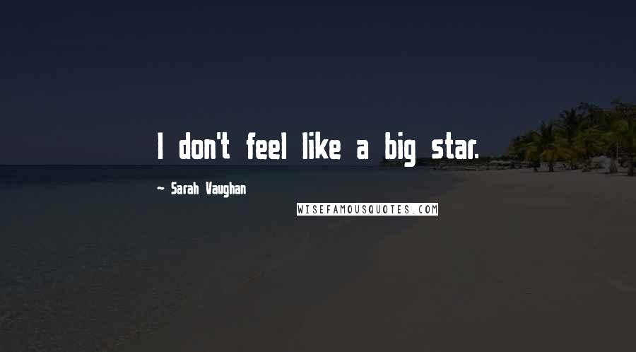Sarah Vaughan Quotes: I don't feel like a big star.