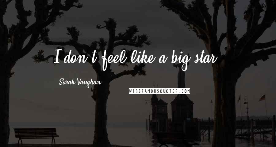 Sarah Vaughan Quotes: I don't feel like a big star.