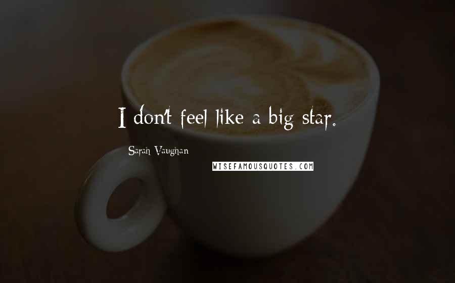 Sarah Vaughan Quotes: I don't feel like a big star.