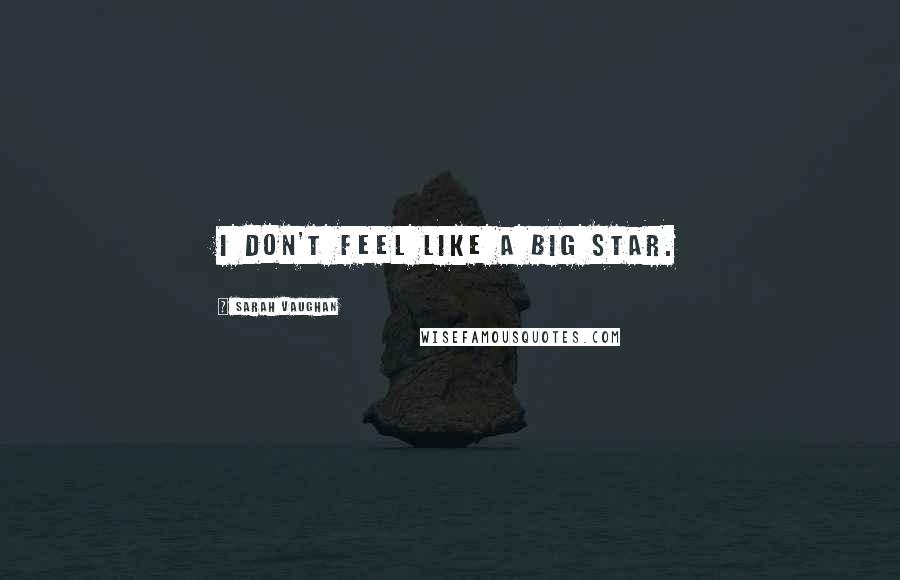 Sarah Vaughan Quotes: I don't feel like a big star.