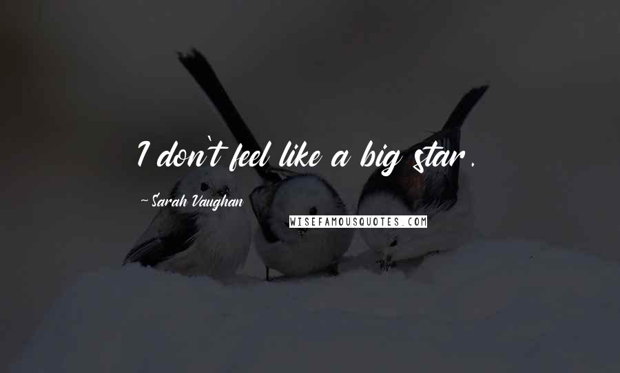 Sarah Vaughan Quotes: I don't feel like a big star.