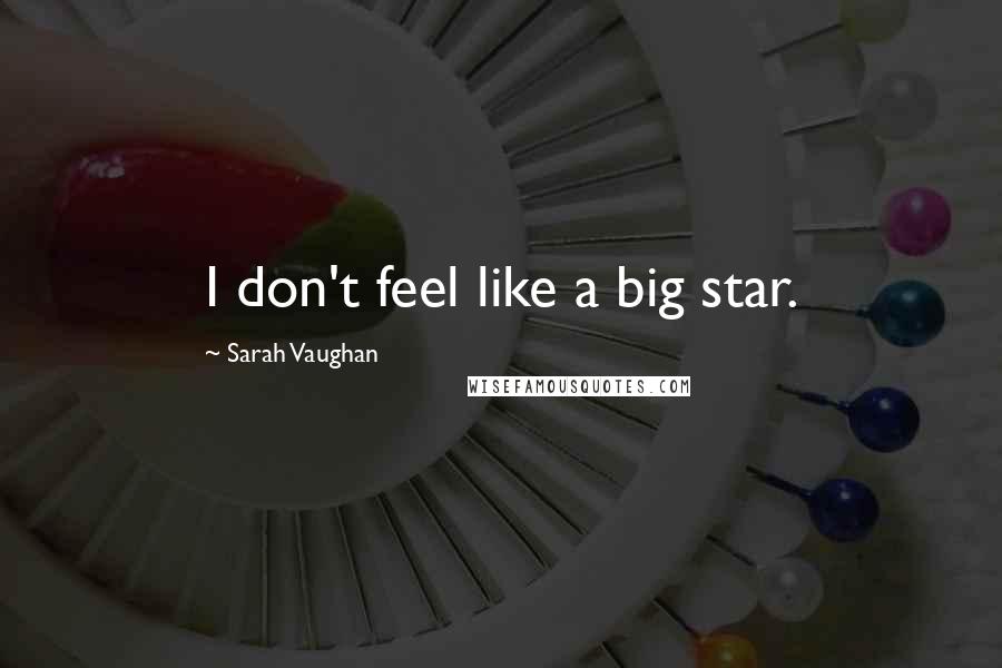 Sarah Vaughan Quotes: I don't feel like a big star.