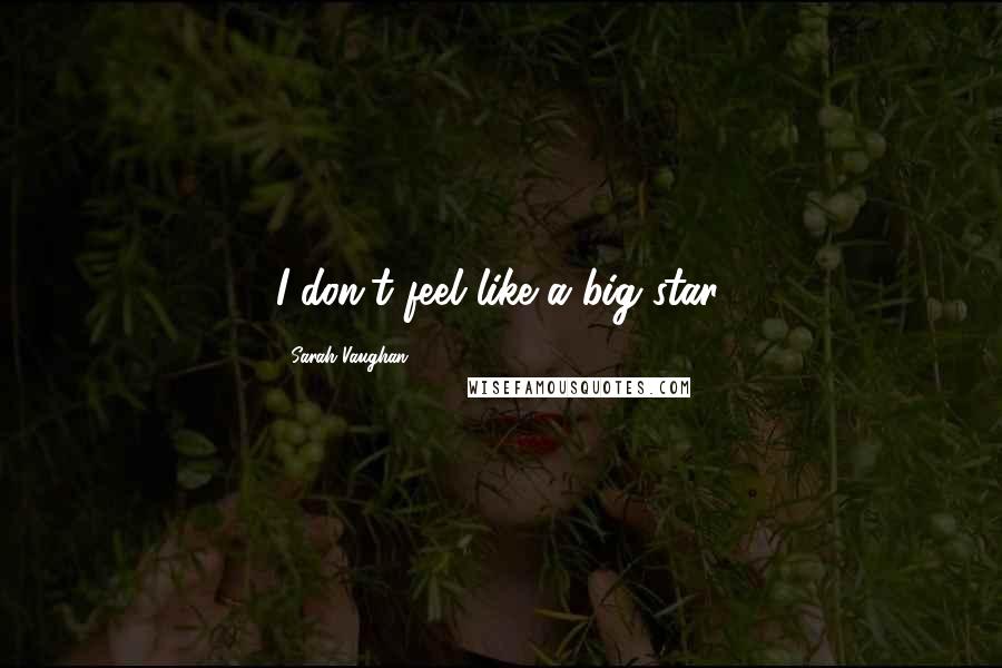 Sarah Vaughan Quotes: I don't feel like a big star.