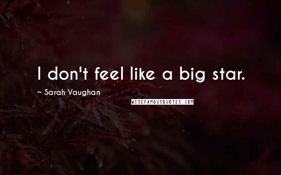Sarah Vaughan Quotes: I don't feel like a big star.