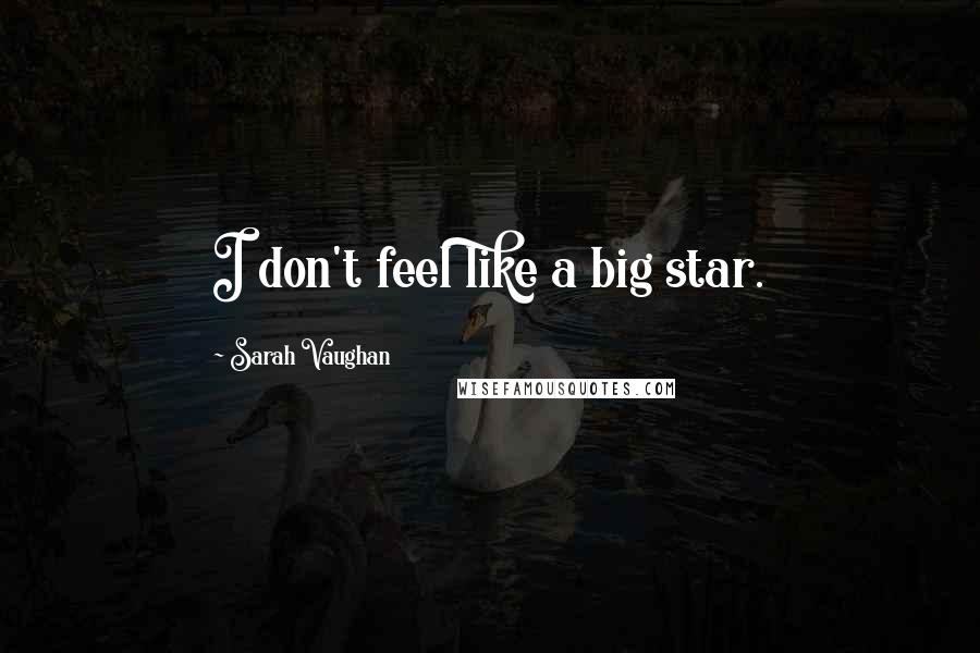 Sarah Vaughan Quotes: I don't feel like a big star.