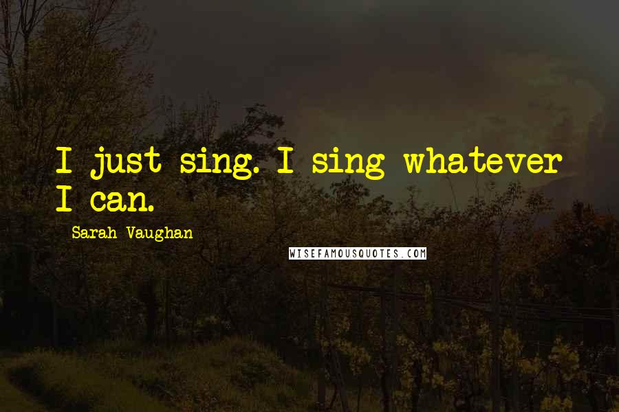 Sarah Vaughan Quotes: I just sing. I sing whatever I can.