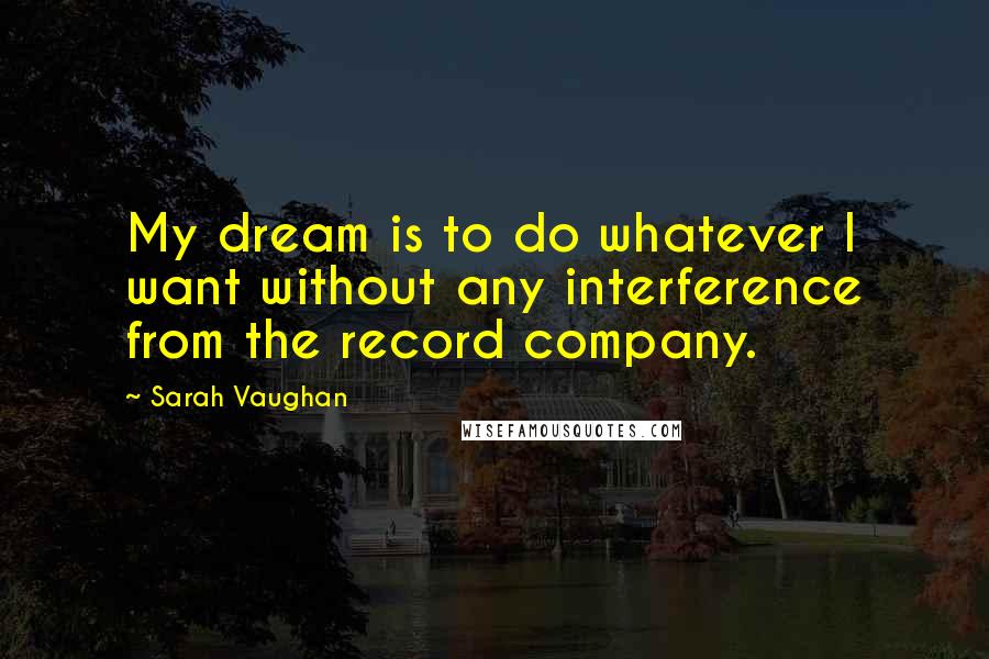 Sarah Vaughan Quotes: My dream is to do whatever I want without any interference from the record company.