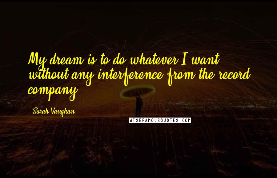 Sarah Vaughan Quotes: My dream is to do whatever I want without any interference from the record company.