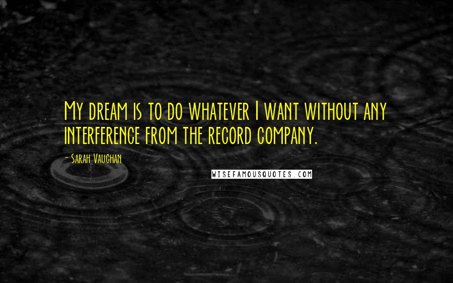 Sarah Vaughan Quotes: My dream is to do whatever I want without any interference from the record company.