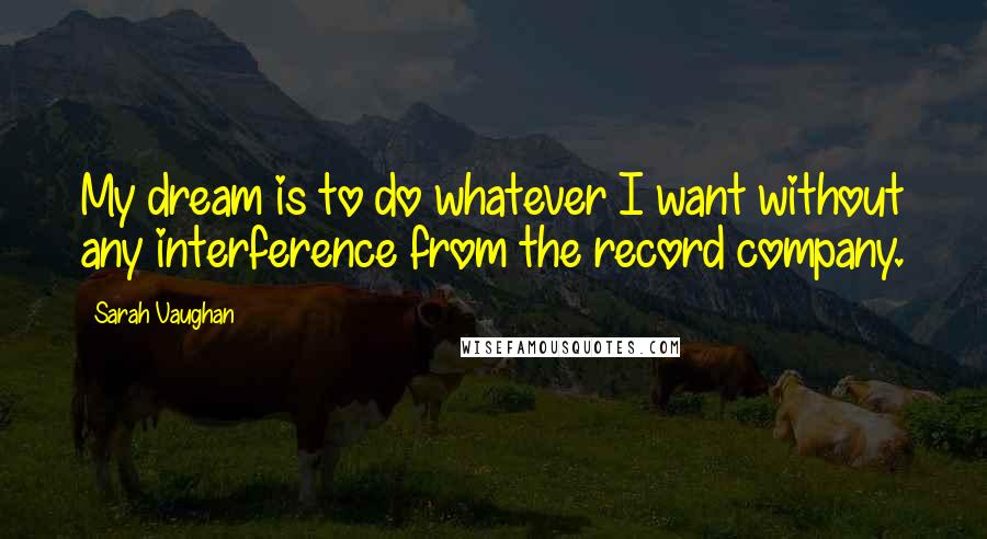 Sarah Vaughan Quotes: My dream is to do whatever I want without any interference from the record company.