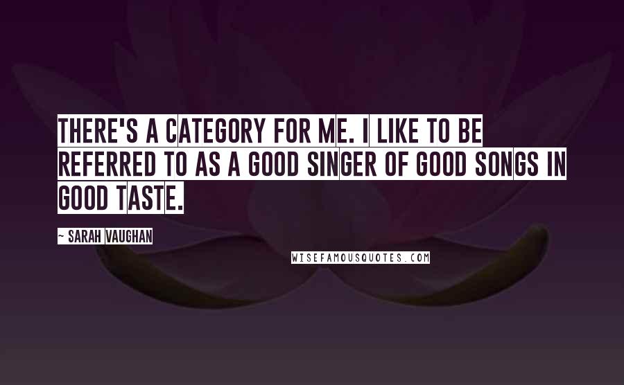 Sarah Vaughan Quotes: There's a category for me. I like to be referred to as a good singer of good songs in good taste.